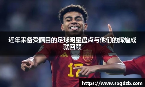 近年来备受瞩目的足球明星盘点与他们的辉煌成就回顾