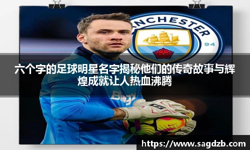 六个字的足球明星名字揭秘他们的传奇故事与辉煌成就让人热血沸腾