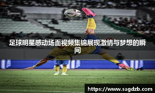 足球明星感动场面视频集锦展现激情与梦想的瞬间