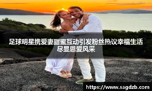 足球明星携爱妻甜蜜互动引发粉丝热议幸福生活尽显恩爱风采